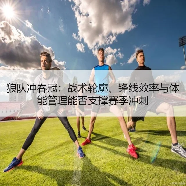 狼队冲春冠：战术轮廓、锋线效率与体能管理能否支撑赛季冲刺